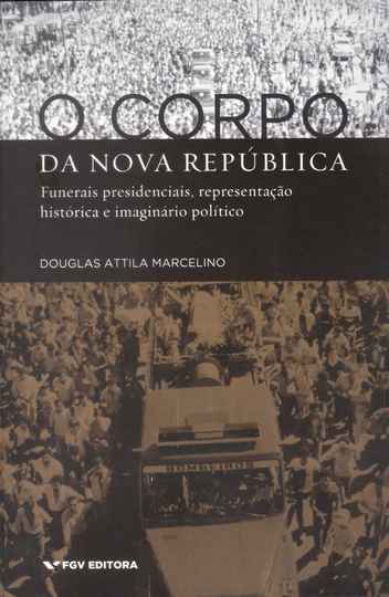 Livro, O corpo da Nova República: funerais presidenciais, representação histórica e imaginário político de Douglas Attila Marcelino